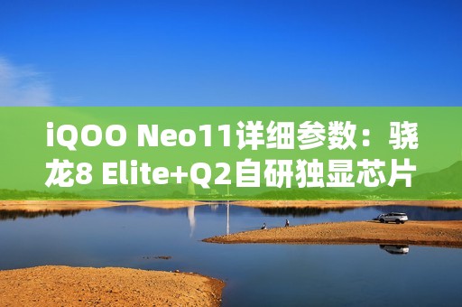 iQOO Neo11详细参数：骁龙8 Elite+Q2自研独显芯片，IP68+IP69！