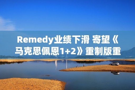 Remedy业绩下滑 寄望《马克思佩恩1+2》重制版重振声誉！