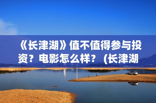 《长津湖》值不值得参与投资？电影怎么样？ (长津湖看完哭)