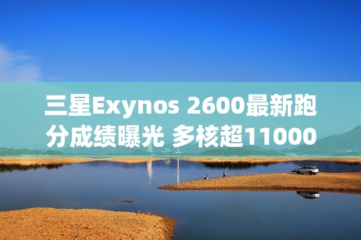 三星Exynos 2600最新跑分成绩曝光 多核超11000分