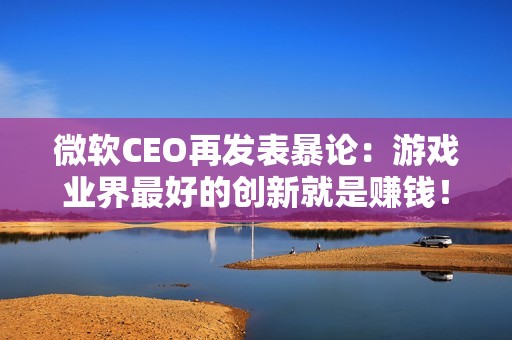 微软CEO再发表暴论：游戏业界最好的创新就是赚钱！