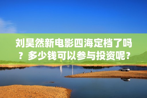 刘昊然新电影四海定档了吗？多少钱可以参与投资呢？分红是真的吗？(刘昊然主演电影)
