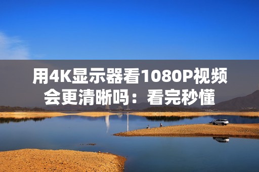 用4K显示器看1080P视频会更清晰吗：看完秒懂