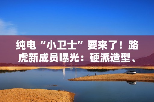 纯电“小卫士”要来了！路虎新成员曝光：硬派造型、800V平台