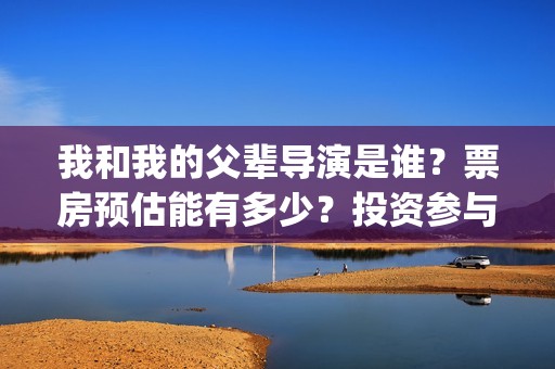 我和我的父辈导演是谁？票房预估能有多少？投资参与值得个人参与吗？(我和我的父 辈)