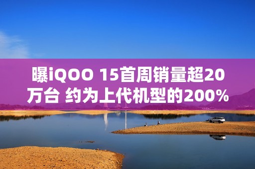 曝iQOO 15首周销量超20万台 约为上代机型的200%