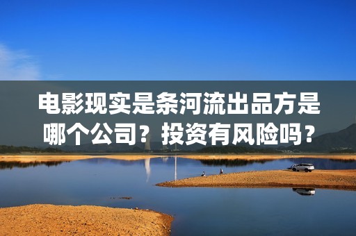 电影现实是条河流出品方是哪个公司？投资有风险吗？合同成本多少？(现实是条河流演员名单)
