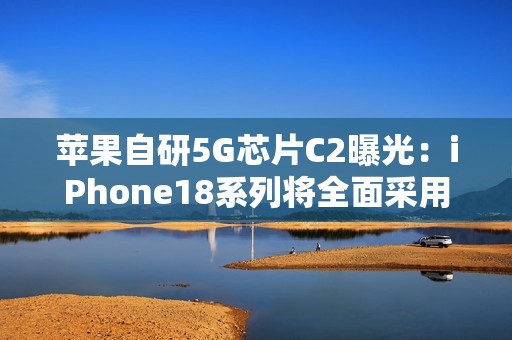 苹果自研5G芯片C2曝光：iPhone18系列将全面采用，支持毫米波网络