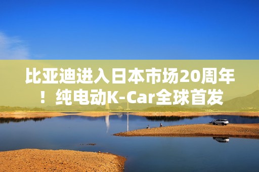 比亚迪进入日本市场20周年！纯电动K-Car全球首发