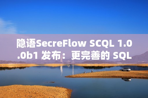 隐语SecreFlow SCQL 1.0.0b1 发布：更完善的 SQL 支持与更高效的隐私查询引擎