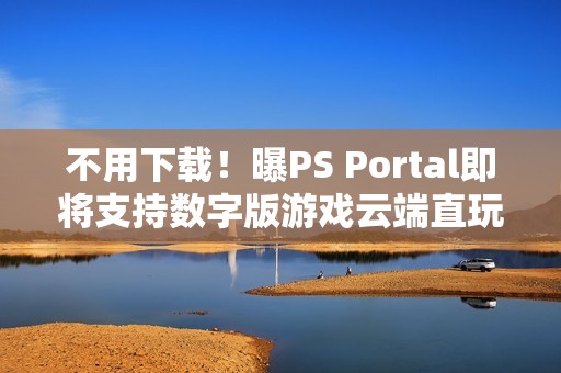 不用下载！曝PS Portal即将支持数字版游戏云端直玩