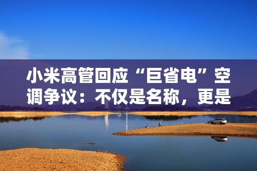 小米高管回应“巨省电”空调争议：不仅是名称，更是实力
