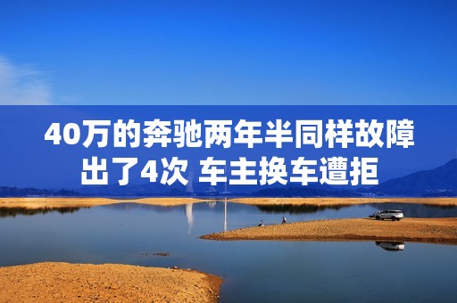 40万的奔驰两年半同样故障出了4次 车主换车遭拒