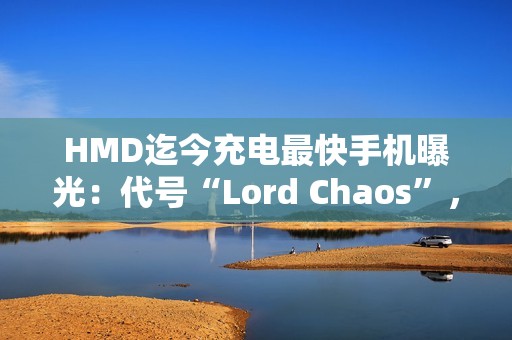 HMD迄今充电最快手机曝光：代号“Lord Chaos”，支持65W快充