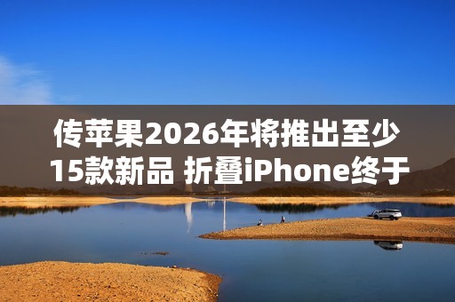 传苹果2026年将推出至少15款新品 折叠iPhone终于来了 传苹果2026年将推出至少15款新品 折叠iPhone终于来了