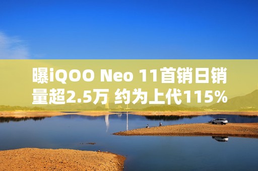 曝iQOO Neo 11首销日销量超2.5万 约为上代115%
