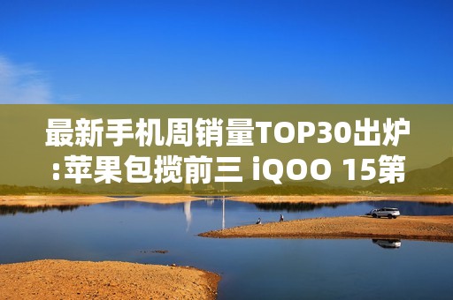 最新手机周销量TOP30出炉:苹果包揽前三 iQOO 15第四