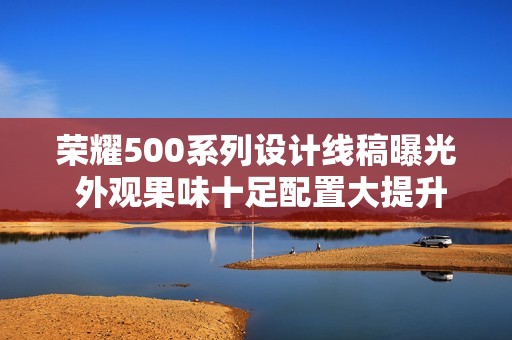 荣耀500系列设计线稿曝光 外观果味十足配置大提升