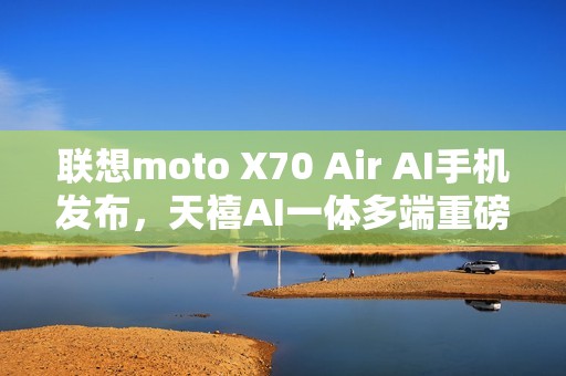 联想moto X70 Air AI手机发布，天禧AI一体多端重磅体验升级
