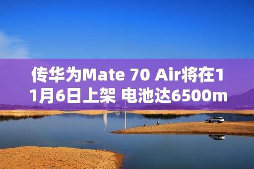 传华为Mate 70 Air将在11月6日上架 电池达6500mAh