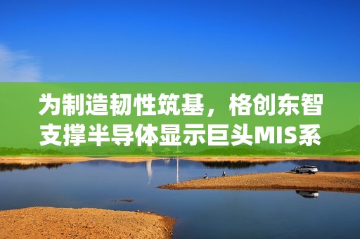 为制造韧性筑基，格创东智支撑半导体显示巨头MIS系统自主可控