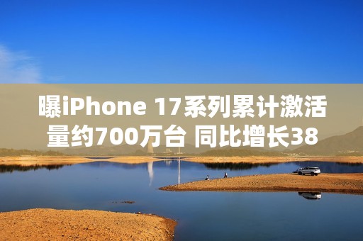 曝iPhone 17系列累计激活量约700万台 同比增长38%