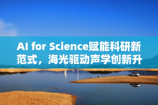 AI for Science赋能科研新范式，海光驱动声学创新升级