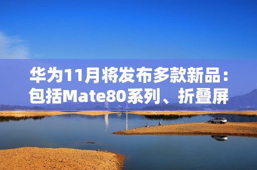 华为11月将发布多款新品：包括Mate80系列、折叠屏