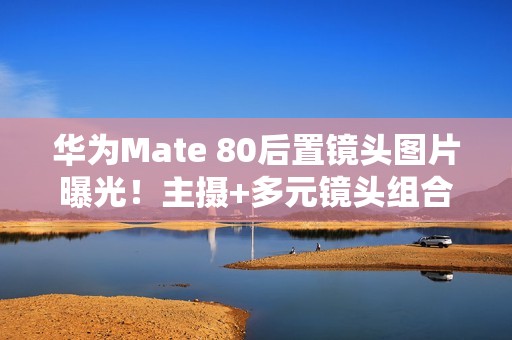 华为Mate 80后置镜头图片曝光！主摄+多元镜头组合