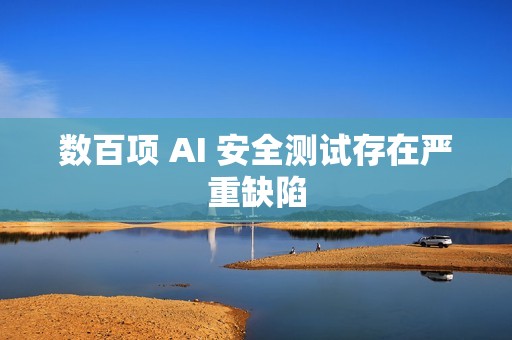 数百项 AI 安全测试存在严重缺陷