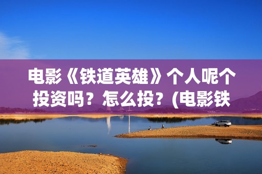 电影《铁道英雄》个人呢个投资吗？怎么投？(电影铁道英雄结局)