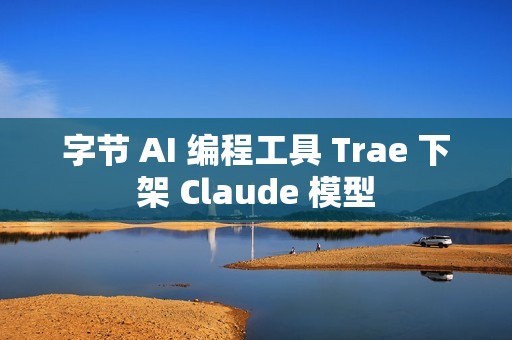 字节 AI 编程工具 Trae 下架 Claude 模型