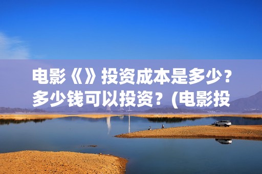 电影《》投资成本是多少？多少钱可以投资？(电影投资成本排行)
