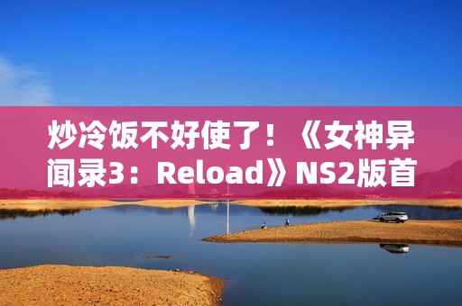 炒冷饭不好使了！《女神异闻录3：Reload》NS2版首周仅卖出6k份