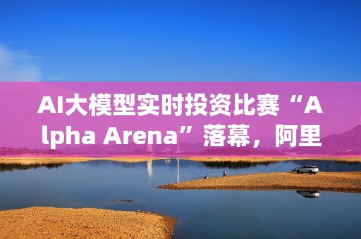 AI大模型实时投资比赛“Alpha Arena”落幕，阿里千问Qwen夺冠