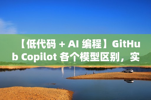 【低代码 + AI 编程】GitHub Copilot 各个模型区别，实现高效编程