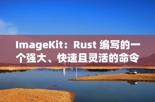 ImageKit：Rust 编写的一个强大、快速且灵活的命令行工具，用于批量处理图片