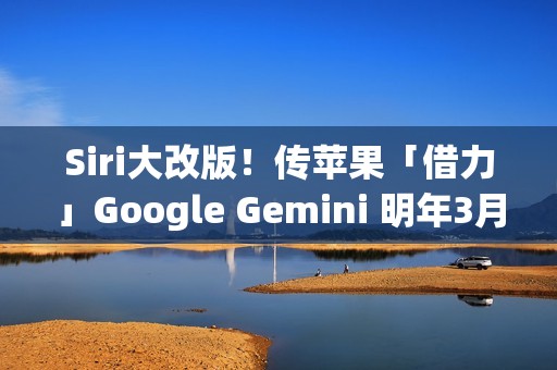 Siri大改版！传苹果「借力」Google Gemini 明年3月重磅登场