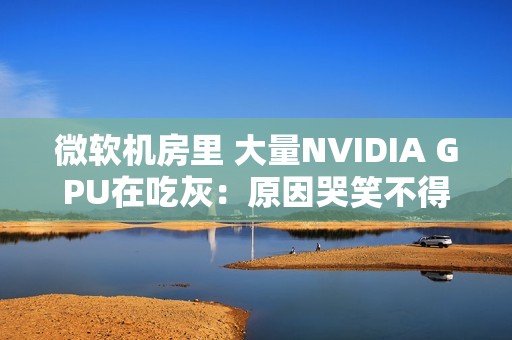 微软机房里 大量NVIDIA GPU在吃灰：原因哭笑不得