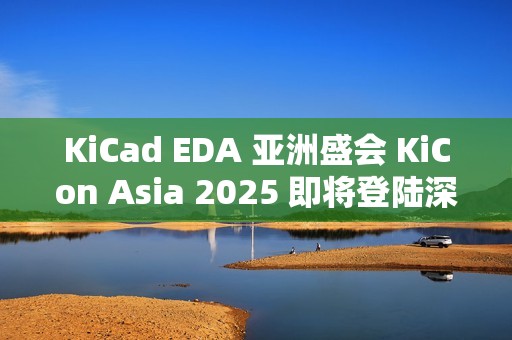 KiCad EDA 亚洲盛会 KiCon Asia 2025 即将登陆深圳