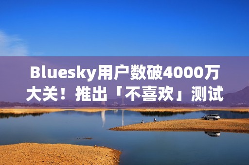 Bluesky用户数破4000万大关！推出「不喜欢」测试版优化社群体验