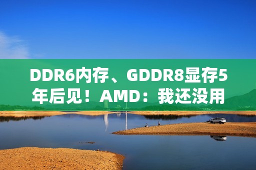 DDR6内存、GDDR8显存5年后见！AMD：我还没用GDDR7呢