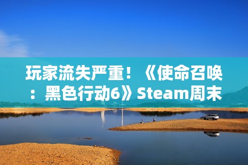 玩家流失严重！《使命召唤：黑色行动6》Steam周末Steam人数创新低
