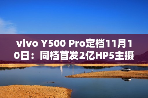 vivo Y500 Pro定档11月10日：同档首发2亿HP5主摄、7000mAh半固态电池