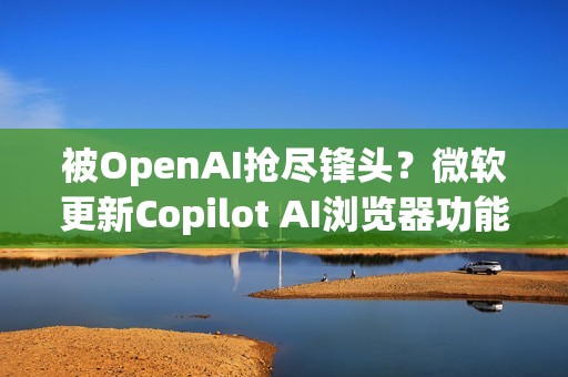 被OpenAI抢尽锋头？微软更新Copilot AI浏览器功能 关注度不如以往