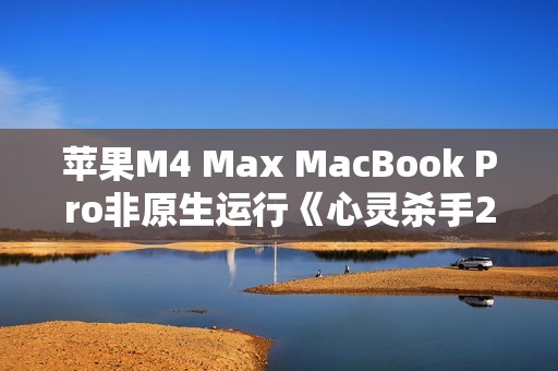 苹果M4 Max MacBook Pro非原生运行《心灵杀手2》：平均帧率80FPS！