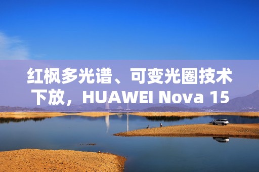 红枫多光谱、可变光圈技术下放，HUAWEI Nova 15 Ultra 规格曝光!