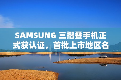 SAMSUNG 三摺叠手机正式获认证，首批上市地区名单曝光!