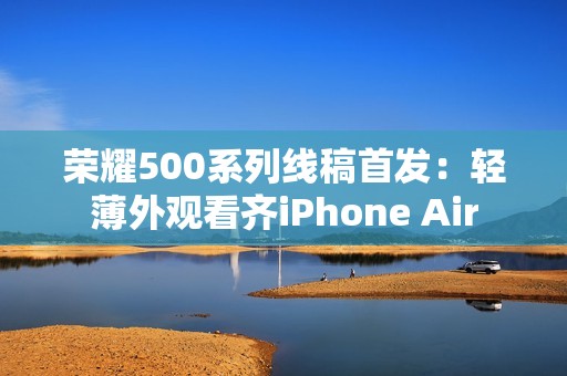 荣耀500系列线稿首发：轻薄外观看齐iPhone Air