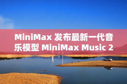 MiniMax 发布最新一代音乐模型 MiniMax Music 2.0